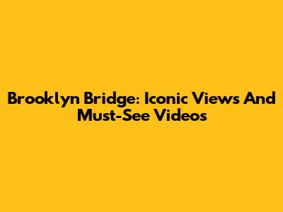 Brooklyn Bridge: Iconic Views And Must-See Videos