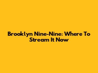 Brooklyn Nine-Nine: Where To Stream It Now