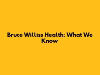 Bruce Willis's Health: What We Know
