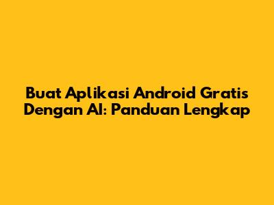 Buat Aplikasi Android Gratis Dengan AI: Panduan Lengkap