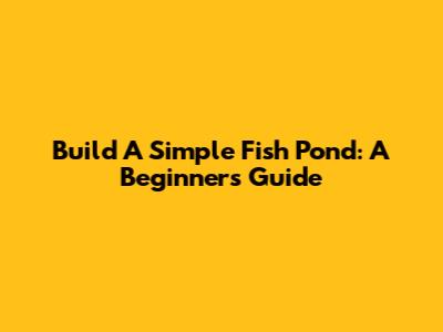 Build A Simple Fish Pond: A Beginner's Guide