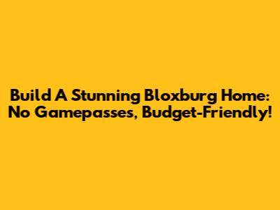 Build A Stunning Bloxburg Home: No Gamepasses, Budget-Friendly!