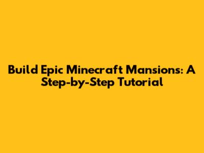 Build Epic Minecraft Mansions: A Step-by-Step Tutorial