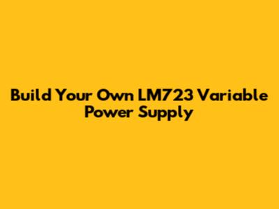 Build Your Own LM723 Variable Power Supply