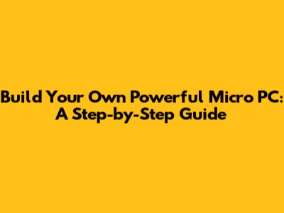 Build Your Own Powerful Micro PC: A Step-by-Step Guide