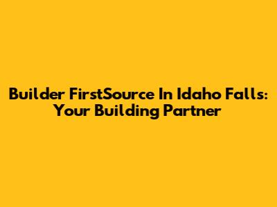 Builder FirstSource In Idaho Falls: Your Building Partner