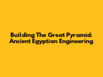 Building The Great Pyramid: Ancient Egyptian Engineering