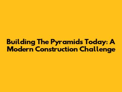 Building The Pyramids Today: A Modern Construction Challenge