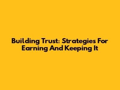 Building Trust: Strategies For Earning And Keeping It