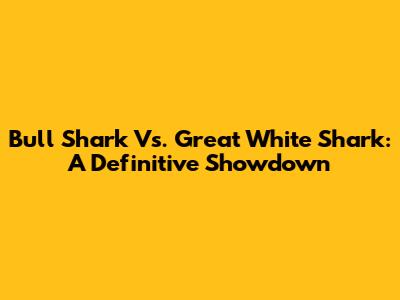 Bull Shark Vs. Great White Shark: A Definitive Showdown