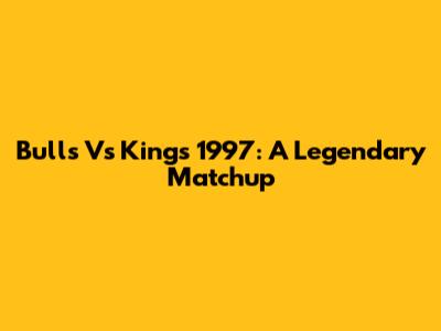 Bulls Vs Kings 1997: A Legendary Matchup