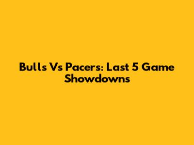Bulls Vs Pacers: Last 5 Game Showdowns