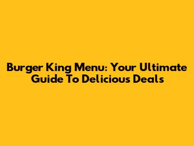 Burger King Menu: Your Ultimate Guide To Delicious Deals