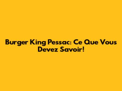 Burger King Pessac: Ce Que Vous Devez Savoir!