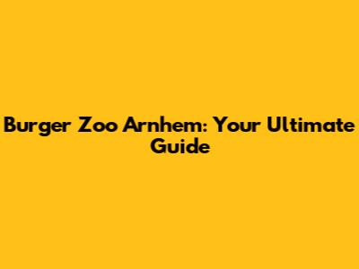 Burger Zoo Arnhem: Your Ultimate Guide