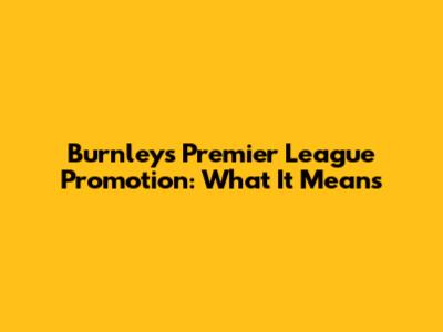 Burnley's Premier League Promotion: What It Means