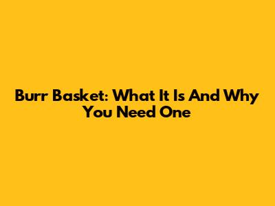 Burr Basket: What It Is And Why You Need One