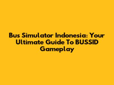Bus Simulator Indonesia: Your Ultimate Guide To BUSSID Gameplay
