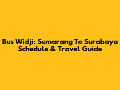 Bus Widji: Semarang To Surabaya Schedule & Travel Guide