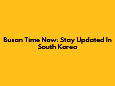 Busan Time Now: Stay Updated In South Korea