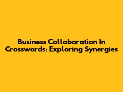 Business Collaboration In Crosswords: Exploring Synergies