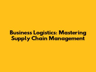 Business Logistics: Mastering Supply Chain Management