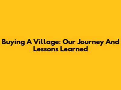 Buying A Village: Our Journey And Lessons Learned