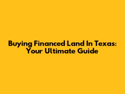 Buying Financed Land In Texas: Your Ultimate Guide