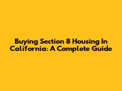 Buying Section 8 Housing In California: A Complete Guide