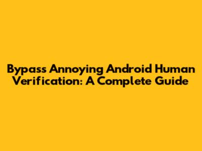 Bypass Annoying Android Human Verification: A Complete Guide