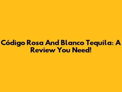 Código Rosa And Blanco Tequila: A Review You Need!