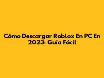 Cómo Descargar Roblox En PC En 2023: Guía Fácil