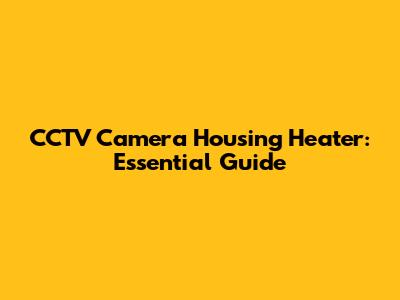 CCTV Camera Housing Heater: Essential Guide