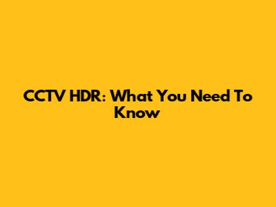 CCTV HDR: What You Need To Know