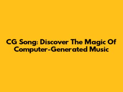 CG Song: Discover The Magic Of Computer-Generated Music