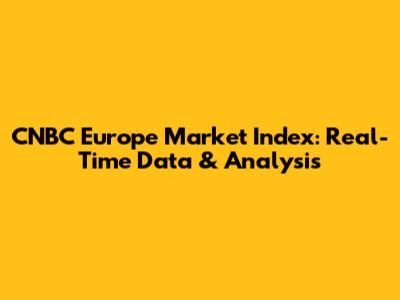 CNBC Europe Market Index: Real-Time Data & Analysis