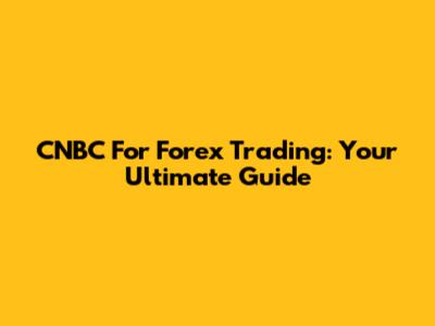 CNBC For Forex Trading: Your Ultimate Guide