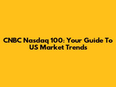 CNBC Nasdaq 100: Your Guide To US Market Trends