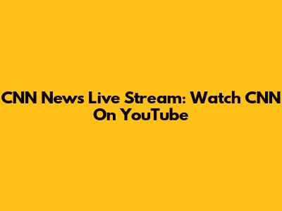 CNN News Live Stream: Watch CNN On YouTube