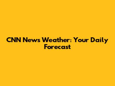 CNN News Weather: Your Daily Forecast