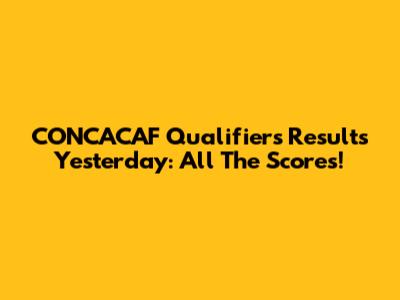 CONCACAF Qualifiers Results Yesterday: All The Scores!