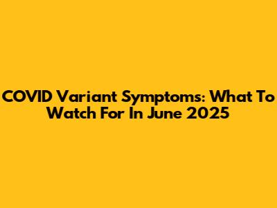 COVID Variant Symptoms: What To Watch For In June 2025