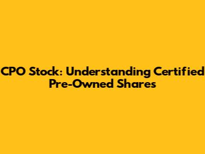 CPO Stock: Understanding Certified Pre-Owned Shares