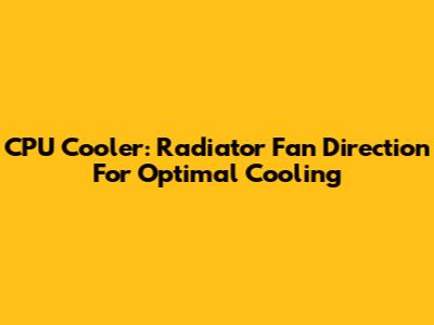 CPU Cooler: Radiator Fan Direction For Optimal Cooling