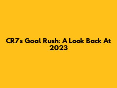 CR7's Goal Rush: A Look Back At 2023
