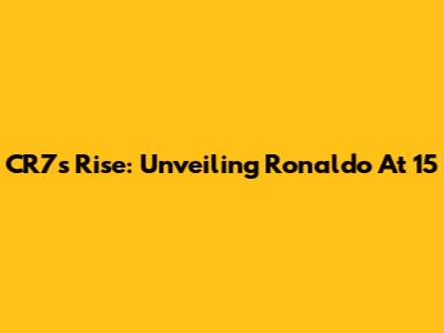 CR7's Rise: Unveiling Ronaldo At 15