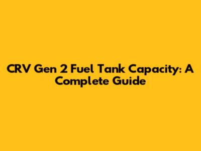 CRV Gen 2 Fuel Tank Capacity: A Complete Guide