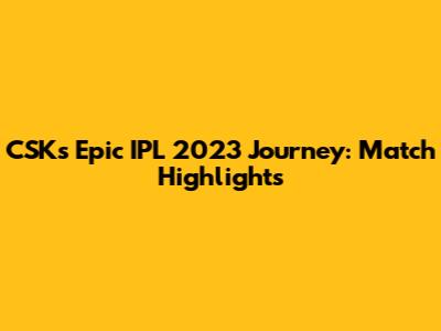 CSK's Epic IPL 2023 Journey: Match Highlights