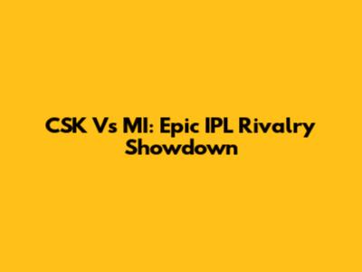 CSK Vs MI: Epic IPL Rivalry Showdown