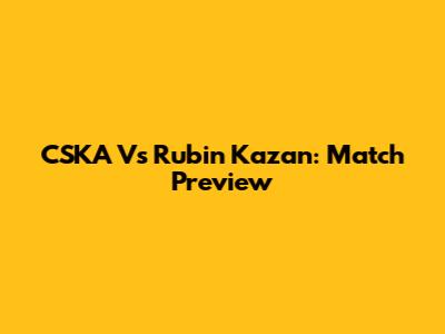 CSKA Vs Rubin Kazan: Match Preview